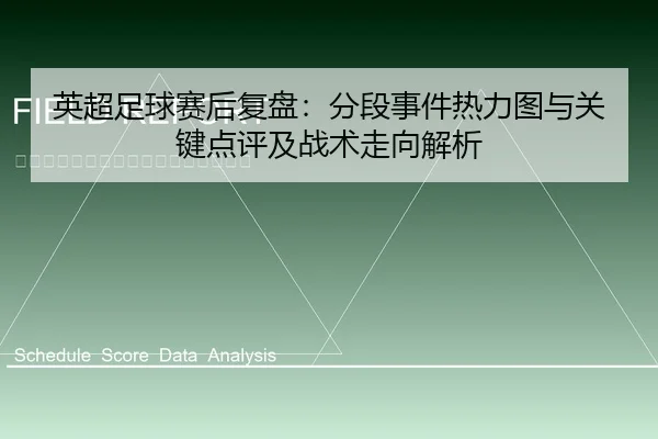 英超足球赛后复盘：分段事件热力图与关键点评及战术走向解析